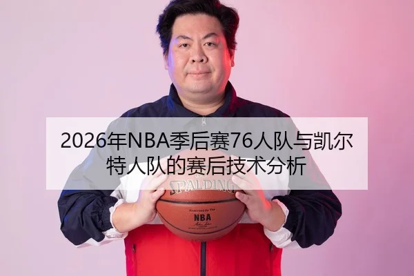 2026年NBA季后赛76人队与凯尔特人队的赛后技术分析 - HTH Sports