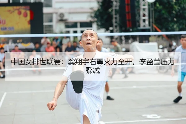 中国女排世联赛：龚翔宇右翼火力全开，李盈莹压力骤减