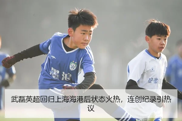 武磊英超回归上海海港后状态火热，连创纪录引热议