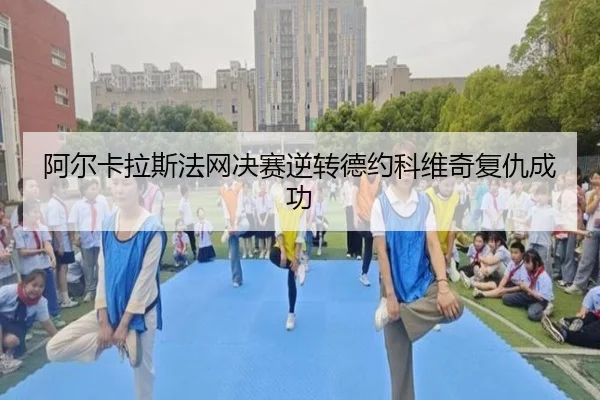 阿尔卡拉斯法网决赛逆转德约科维奇复仇成功