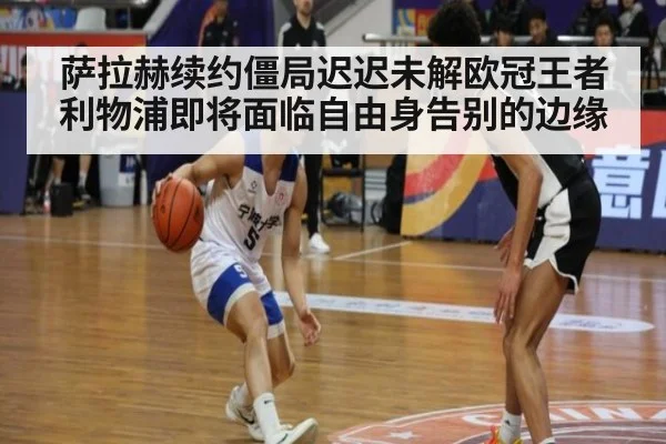 萨拉赫续约僵局迟迟未解欧冠王者利物浦即将面临自由身告别的边缘