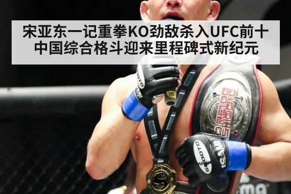 宋亚东一记重拳KO劲敌杀入UFC前十 中国综合格斗迎来里程碑式新纪元